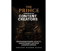 The Prince Interpreted for Content Creators: Maintaining Power, Loyalty, and Authority as Your Audience Grows (Ancient Wisdom Hacks: Applied Strategy Series)