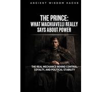The Prince: What Machiavelli Really Says About Power: The Real Mechanics Behind Control, Loyalty, and Political Stability (Ancient Wisdom Hacks: Core Interpretations)