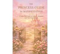 The Princess Guide to Manifestation: A Fairy Tale Path to Wishes, Wonder, and New Beginnings