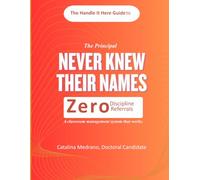 The Principal Never Knew Their Names: The Handle It Here Guide to Zero Referrals: How to Move from Classroom Management to Facilitating Engagement in Schools