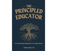 THE PRINCIPLED EDUCATOR: 21 Faith-Fueled Principles to Live and Lead By