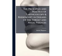 The Principles and Practice of Laryngoscopy & Rhinoscopy in Diseases of the Throat and Nasal Passages