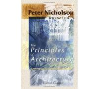 The Principles of Architecture, Containing the Fundamental Rules of the Art, in Geometry, Arithmetic, and Mensuration, with the Application of Those Rules to Practice: Volume 2