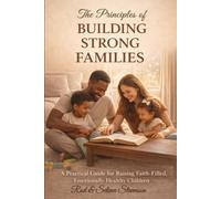 The Principles of Building Strong Families: A Practical Guide for Raising Faith-Filled, Emotionally Healthy Children