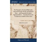 The Principles of Critical Philosophy, Selected From the Works of Emmanuel Kant ... and Expounded by James Sigismund Beck ... Translated From the German by an Auditor of the Latter