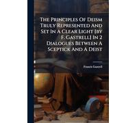 The Principles Of Deism Truly Represented And Set In A Clear Light [by F. Gastrell] In 2 Dialogues Between A Sceptick And A Deist