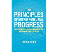 The Principles of Entrepreneurial Progress: How to Create and Sustain Momentum When Launching a Startup