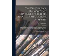 The Principles of Harmony and Contrast of Colours, and Their Applications to the Arts : Including Painting, Interior Decoration, Tapestries, Carpets, Mosaics, Coloured Glazing, Paper-staining, Calico-