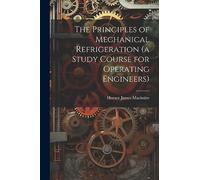 The Principles of Mechanical Refrigeration (a Study Course for Operating Engineers)