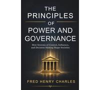 THE PRINCIPLES OF POWER AND GOVERNANCE: How Systems of Control, Influence, and Decision-Making Shape Societies