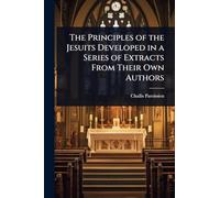 The Principles of the Jesuits Developed in a Series of Extracts From Their Own Authors