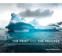 The Print and the Process: Taking Compelling Photographs from Vision to Expression