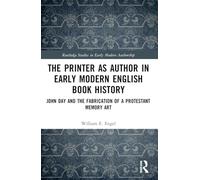 The Printer as Author in Early Modern English Book History: John Day and the Fabrication of a Protestant Memory Art (Routledge Studies in Early Modern Authorship)