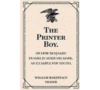 The Printer Boy.: Or How Benjamin Franklin Made His Mark. An Example for Youth.