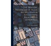 The Printers' Handbook of Trade Recipes, Hints & Suggestions Relating to Letterpress