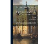 The Priory Church of St. Bartholomew-The-Great, Smithfield: A Short History of the Foundation and a Description of the Fabric and Also of the Church of St. Bartholomew-The-Less; Volume 30
