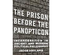 The Prison before the Panopticon : Incarceration in Ancient and Modern Political Philosophy