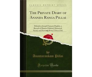 The Private Diary of Ananda Ranga Pillai, Vol. 1: Dubash to Joseph François Dupleix, a Record of Matters Political, Historical, Social, and Personal, from 1736 to 1761 (Classic Reprint)