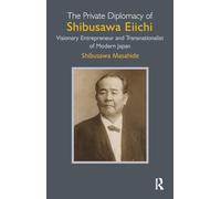 The Private Diplomacy of Shibusawa Eiichi: Visionary Entrepreneur and Transnationalist of Modern Japan
