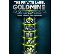 The Private Label Goldmine: A Step-By-Step Beginner Guide To Finding Low-Competition Products, Sourcing Suppliers, Building A Strong Brand, Launching, Ranking Fast, And Scaling Profitably