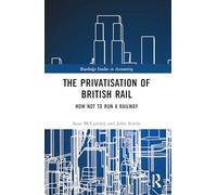 The Privatisation of British Rail: How Not to Run a Railway (Routledge Studies in Accounting)