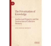 The Privatisation of Knowledge: Intellectual Property and the Destruction of Collective Memory