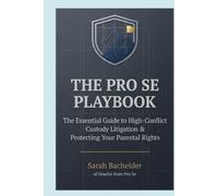 The Pro Se Playbook: The Essential Guide to High-Conflict Custody Litigation & Protecting Your Parental Rights
