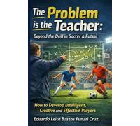 The Problem is the Teacher: Beyond the Drill in Soccer & Futsal: How to Develop Intelligent, Creative and Effective Players