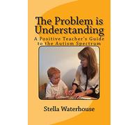 The Problem is Understanding: A Positive Teacher's Guide to the Autistic Spectrum: Volume 1