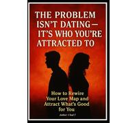 THE PROBLEM ISN’T DATING - IT’S WHO YOU’RE ATTRACTED TO “How to Rewire Your Love Map and Attract What’s Good for You”
