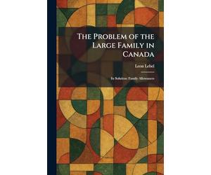 The Problem of the Large Family in Canada: Its Solution: Family Allowances