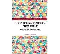 The Problems of Viewing Performance: Epistemology and Other Minds (Routledge Advances in Theatre & Performance Studies)