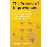 The Process of Improvement: Every Organization's Step-By-Step Guide to Achieving Radically Improved Results