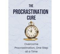 The Procrastination Cure: How to Beat Procrastination, Build Focus, and Get Results(The Step-by-Step System to Take Control of Your Time and Life)