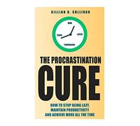 The Procrastination Cure: How to Stop Being Lazy, Maintain Productivity and Achieve More all the Time