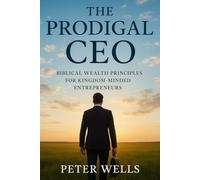 THE PRODIGAL CEO: Biblical Wealth Principles for Kingdom-Minded Entrepreneurs