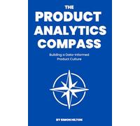 The Product Analytics Compass: Building a Data-Informed Product Culture (The Product Leader Series)