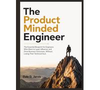 The Product Minded Engineer: The Essential Blueprint for Engineers Who Want to Lead, Influence, and Drive Business Outcomes, Without Losing Their Technical Soul