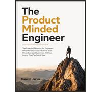 The Product Minded Engineer: The Essential Blueprint for Engineers Who Want to Lead, Influence, and Drive Business Outcomes, Without Losing Their Technical Soul