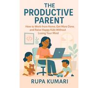 THE PRODUCTIVE PARENT: How to Work from Home, Get More Done, and Raise Happy Kids Without Losing Your Mind