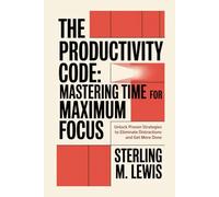 THE PRODUCTIVITY CODE MASTERING TIME FOR MAXIMUM FOCUS: Unlock Proven Strategies to Eliminate Distractions and Get More Done