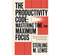 THE PRODUCTIVITY CODE MASTERING TIME FOR MAXIMUM FOCUS: Unlock Proven Strategies to Eliminate Distractions and Get More Done