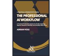 THE PROFESSIONAL AI WORKFLOW: A Practical Productivity System for Emails, Meetings, Reports, Re-search, Planning, and Everyday Office Work