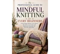 The Professional Guide to Mindful Knitting for Every Beginners.: Create Elegant Shawls, Cozy Throws, Decorative Accessories, and Handmade Keepsakes for Everyday Relaxation