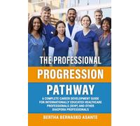 THE PROFESSIONAL PROGRESSION PATHWAY: A Complete Career Development Guide For Internationally Educated Healthcare Professionals (IEHP) And Other Diaspora Professionals