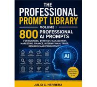 THE PROFESSIONAL PROMPT LIBRARY VOLUME I: 800 Professional AI Prompts for Work, Business, Management, Marketing, Sales, Finance, Operations, ... Education and Professional Development