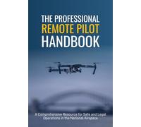 The Professional Remote Pilot Handbook: A Comprehensive Resources for Safe and Legal Operations in the National Airspace