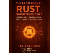 The Professional Rust Engineering Bible: Modern Rust Development-Code, Compile, Optimize, Ship (Tech Horizons series : Practical Skills for the Modern Technologist)