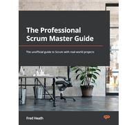 The Professional Scrum Master Guide: The unofficial guide to Scrum with real-world projects