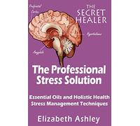 The Professional Stress Solutution: Essential Oils and Holistic Health Stress Management Techniques: Volume 4 (The Secret Healer Oils Manuals)